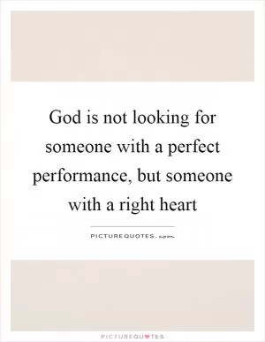 God is not looking for someone with a perfect performance, but someone with a right heart Picture Quote #1