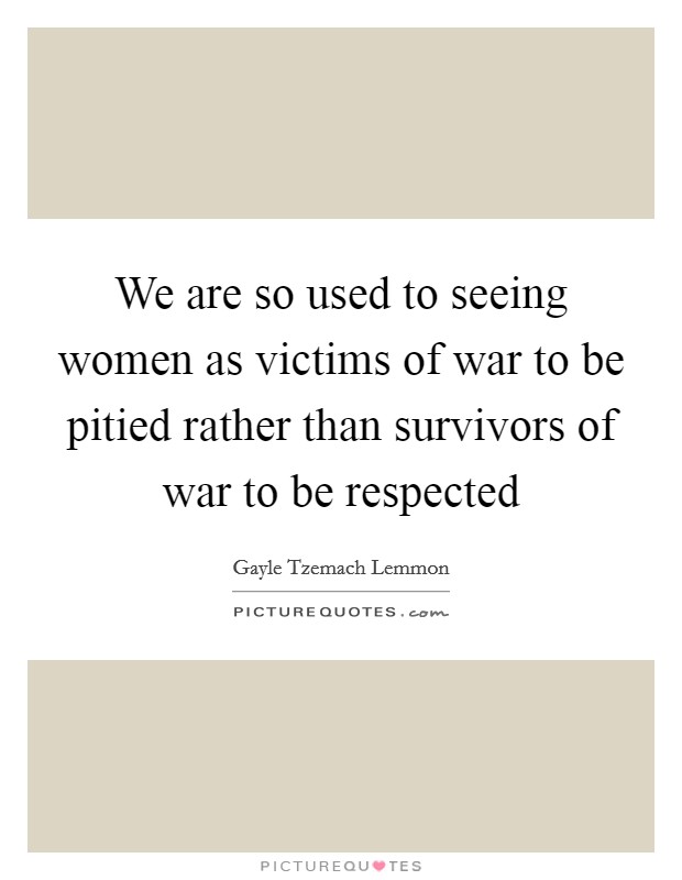 We are so used to seeing women as victims of war to be pitied rather than survivors of war to be respected Picture Quote #1