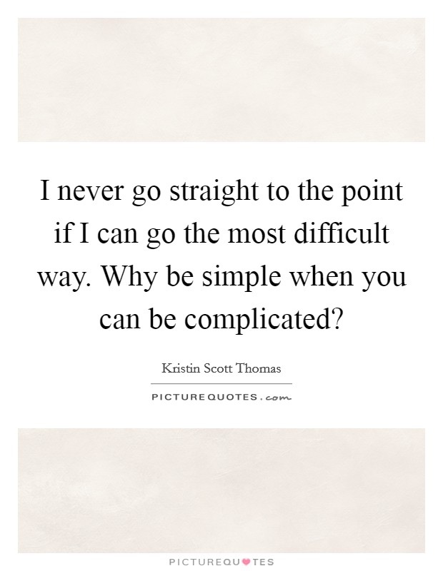 I never go straight to the point if I can go the most difficult way. Why be simple when you can be complicated? Picture Quote #1