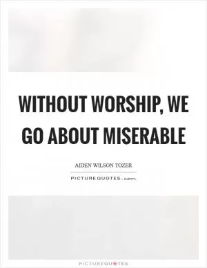 Without worship, we go about miserable Picture Quote #1