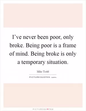 I’ve never been poor, only broke. Being poor is a frame of mind. Being broke is only a temporary situation Picture Quote #1