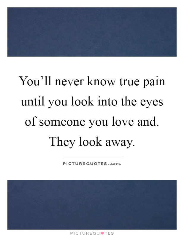 You'll never know true pain until you look into the eyes of someone you love and. They look away Picture Quote #1