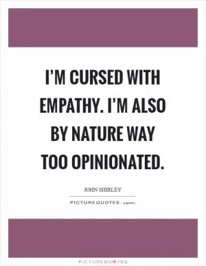 I’m cursed with empathy. I’m also by nature way too opinionated Picture Quote #1