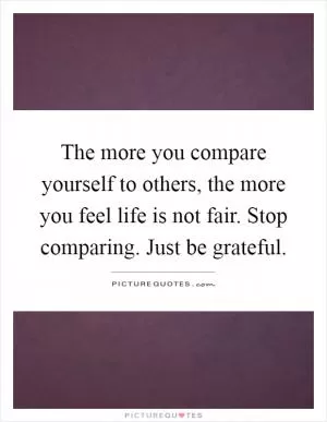 The more you compare yourself to others, the more you feel life is not fair. Stop comparing. Just be grateful Picture Quote #1