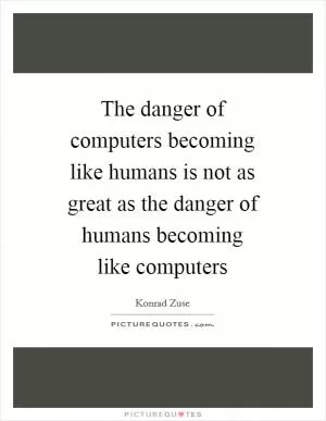 The danger of computers becoming like humans is not as great as the danger of humans becoming like computers Picture Quote #1