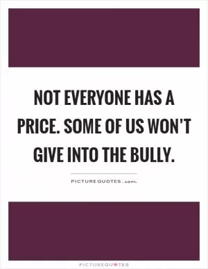 Not everyone has a price. Some of us won’t give into the bully Picture Quote #1