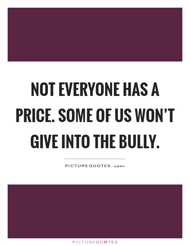 Not everyone has a price. Some of us won't give into the bully Picture Quote #1