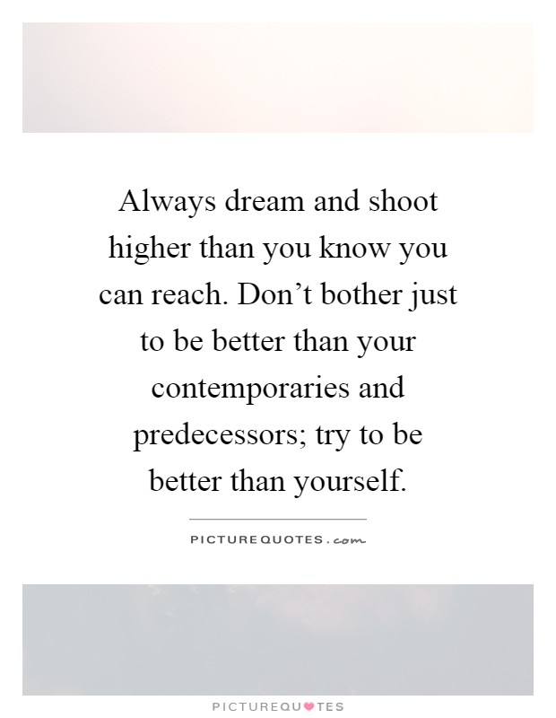 Always dream and shoot higher than you know you can reach. Don't bother just to be better than your contemporaries and predecessors; try to be better than yourself Picture Quote #1