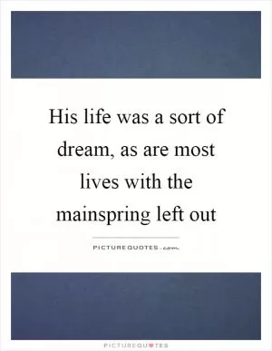 His life was a sort of dream, as are most lives with the mainspring left out Picture Quote #1
