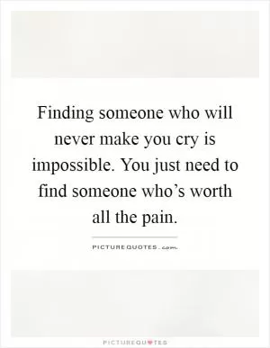 Finding someone who will never make you cry is impossible. You just need to find someone who’s worth all the pain Picture Quote #1