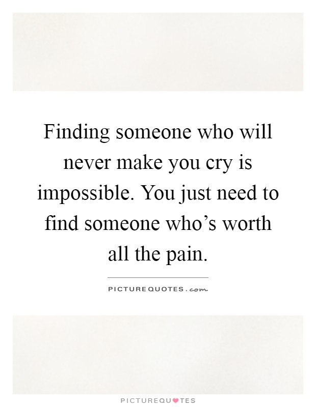 Finding someone who will never make you cry is impossible. You just need to find someone who's worth all the pain Picture Quote #1