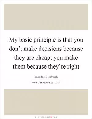 My basic principle is that you don’t make decisions because they are cheap; you make them because they’re right Picture Quote #1