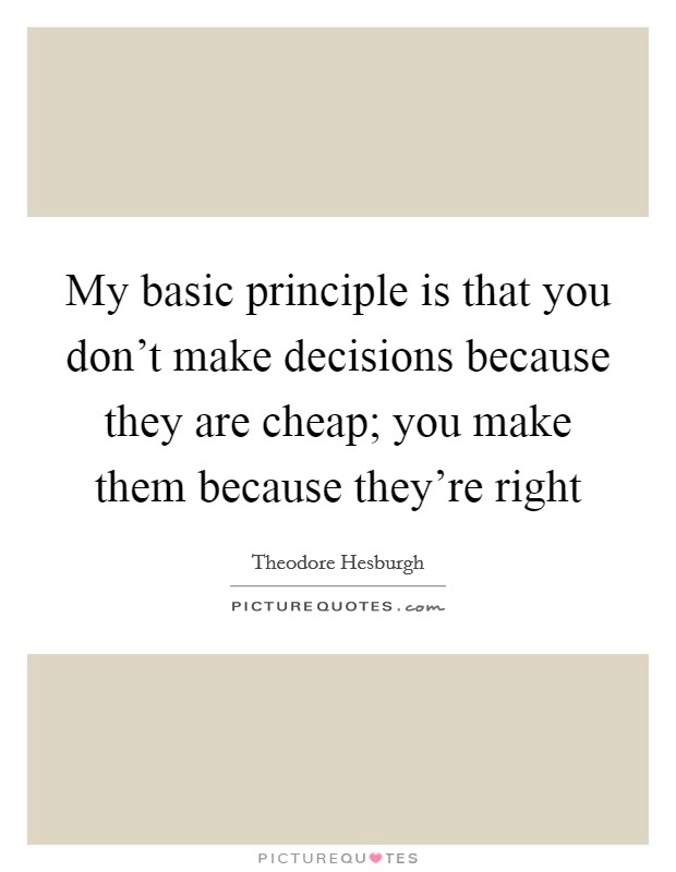 My basic principle is that you don't make decisions because they are cheap; you make them because they're right Picture Quote #1