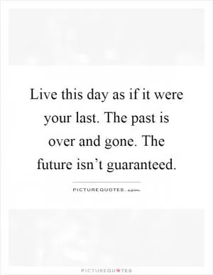 Live this day as if it were your last. The past is over and gone. The future isn’t guaranteed Picture Quote #1