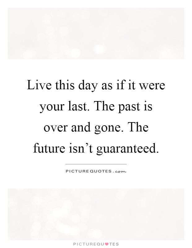 Live this day as if it were your last. The past is over and gone. The future isn't guaranteed Picture Quote #1