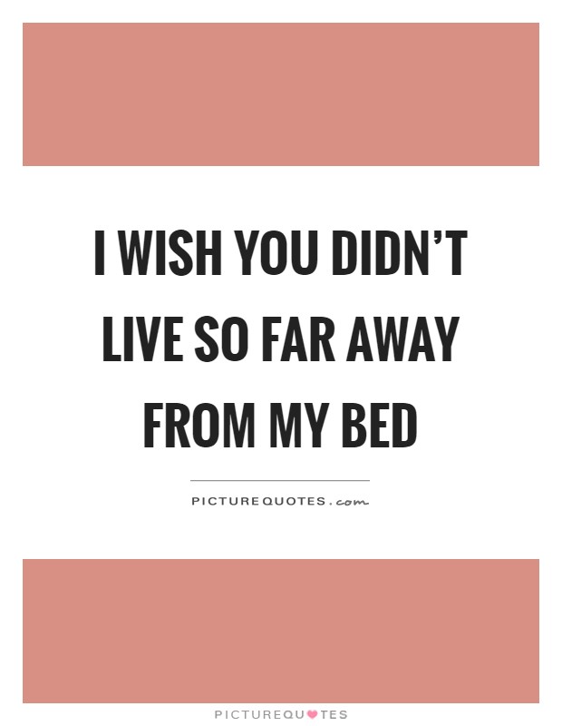 I wish you didn't live so far away from my bed Picture Quote #1
