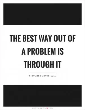 The best way out of a problem is through it Picture Quote #1
