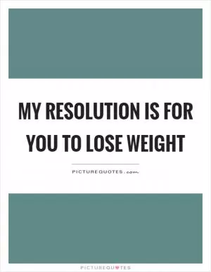 My resolution is for you to lose weight Picture Quote #1