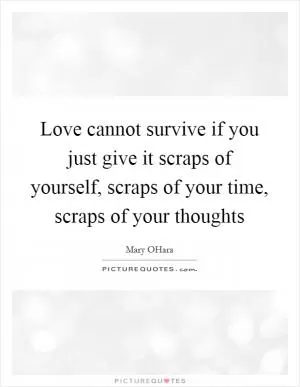 Love cannot survive if you just give it scraps of yourself, scraps of your time, scraps of your thoughts Picture Quote #1