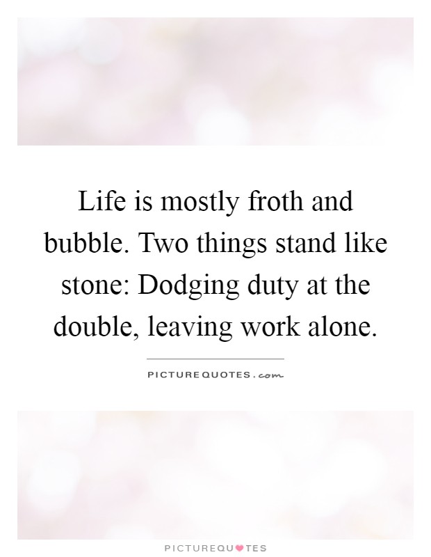 Life is mostly froth and bubble. Two things stand like stone: Dodging duty at the double, leaving work alone Picture Quote #1