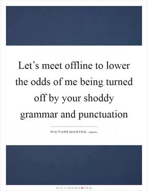 Let’s meet offline to lower the odds of me being turned off by your shoddy grammar and punctuation Picture Quote #1
