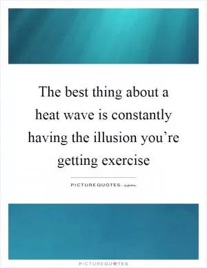The best thing about a heat wave is constantly having the illusion you’re getting exercise Picture Quote #1