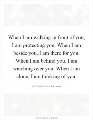 When I am walking in front of you, I am protecting you. When I am beside you, I am there for you. When I am behind you, I am watching over you. When I am alone, I am thinking of you Picture Quote #1