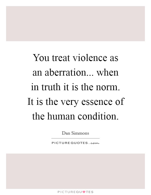 You treat violence as an aberration... when in truth it is the norm. It is the very essence of the human condition Picture Quote #1