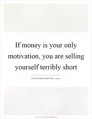 If money is your only motivation, you are selling yourself terribly short Picture Quote #1