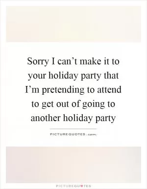 Sorry I can’t make it to your holiday party that I’m pretending to attend to get out of going to another holiday party Picture Quote #1