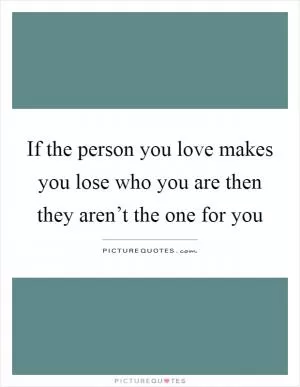 If the person you love makes you lose who you are then they aren’t the one for you Picture Quote #1