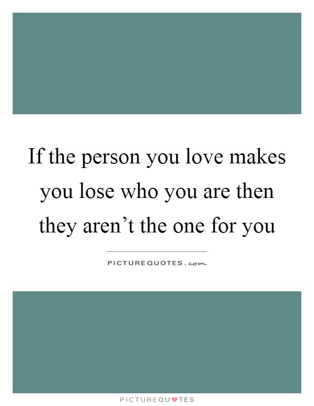 If the person you love makes you lose who you are then they aren't the one for you Picture Quote #1