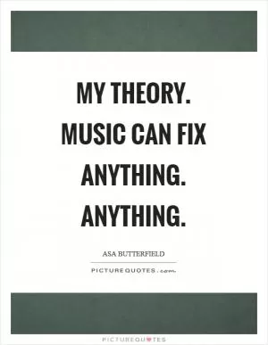 My theory. Music can fix anything. Anything Picture Quote #1