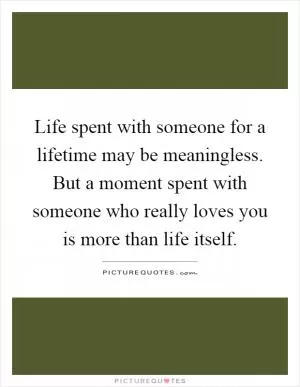 Life spent with someone for a lifetime may be meaningless. But a moment spent with someone who really loves you is more than life itself Picture Quote #1