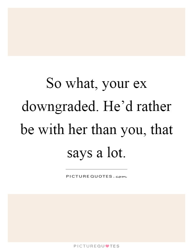So what, your ex downgraded. He'd rather be with her than you, that says a lot Picture Quote #1