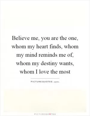 Believe me, you are the one, whom my heart finds, whom my mind reminds me of, whom my destiny wants, whom I love the most Picture Quote #1