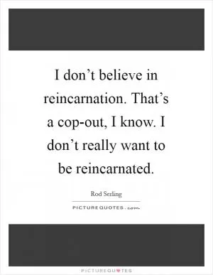 I don’t believe in reincarnation. That’s a cop-out, I know. I don’t really want to be reincarnated Picture Quote #1