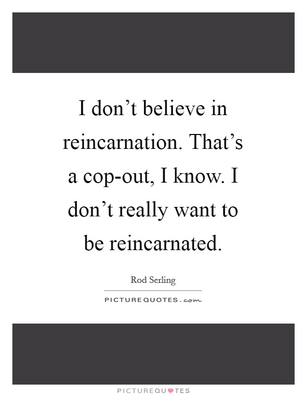I don't believe in reincarnation. That's a cop-out, I know. I don't really want to be reincarnated Picture Quote #1