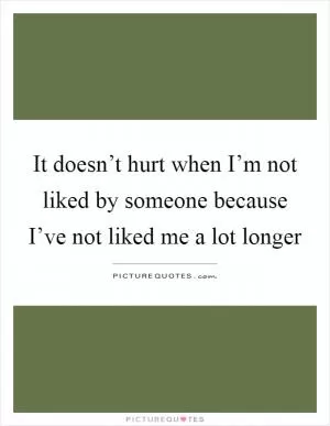 It doesn’t hurt when I’m not liked by someone because I’ve not liked me a lot longer Picture Quote #1