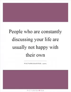 People who are constantly discussing your life are usually not happy with their own Picture Quote #1