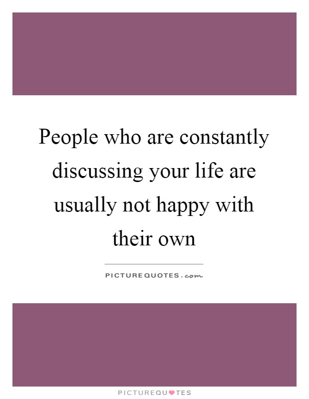 People who are constantly discussing your life are usually not happy with their own Picture Quote #1