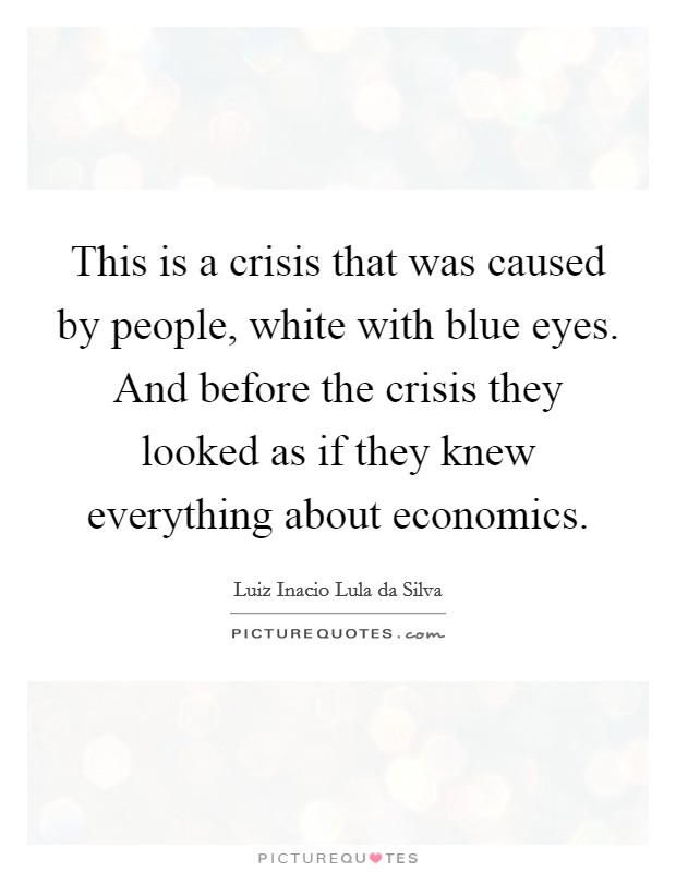 This is a crisis that was caused by people, white with blue eyes. And before the crisis they looked as if they knew everything about economics Picture Quote #1