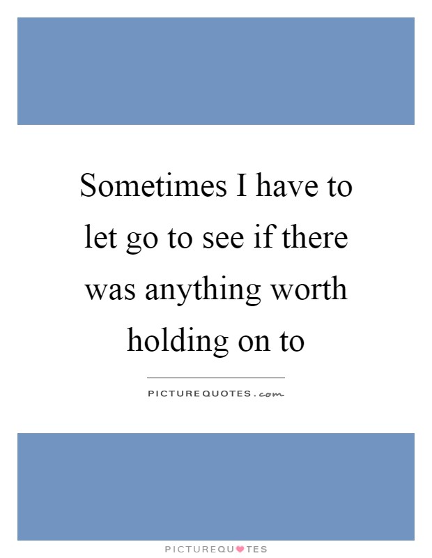 Sometimes I have to let go to see if there was anything worth holding on to Picture Quote #1