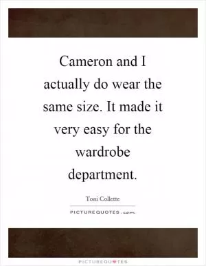 Cameron and I actually do wear the same size. It made it very easy for the wardrobe department Picture Quote #1