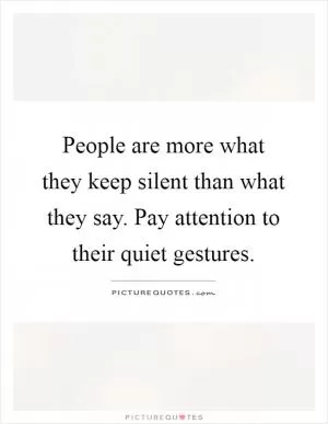 People are more what they keep silent than what they say. Pay attention to their quiet gestures Picture Quote #1