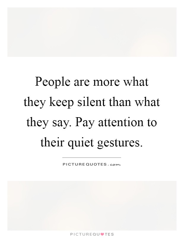 People are more what they keep silent than what they say. Pay attention to their quiet gestures Picture Quote #1