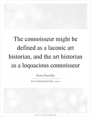 The connoisseur might be defined as a laconic art historian, and the art historian as a loquacious connoisseur Picture Quote #1