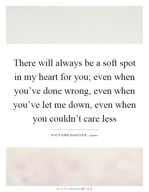 There will always be a soft spot in my heart for you; even when you've done wrong, even when you've let me down, even when you couldn't care less Picture Quote #1