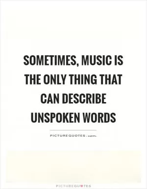 Sometimes, music is the only thing that can describe unspoken words Picture Quote #1