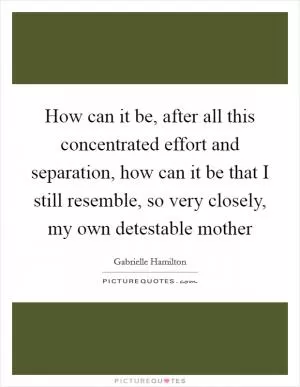 How can it be, after all this concentrated effort and separation, how can it be that I still resemble, so very closely, my own detestable mother Picture Quote #1